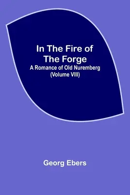 A kovácsműhely tüzében; A régi Nürnberg regénye (VIII. kötet) - In The Fire Of The Forge; A Romance of Old Nuremberg (Volume VIII)