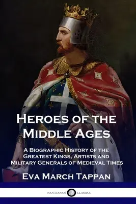 A középkor hősei: A középkor legnagyobb királyainak, művészeinek és hadvezéreinek életrajzi története - Heroes of the Middle Ages: A Biographic History of the Greatest Kings, Artists and Military Generals of Medieval Times