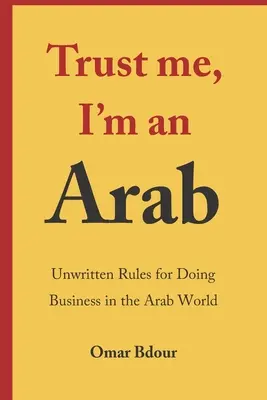 Bízz bennem, arab vagyok: Az arab világban való üzletelés íratlan szabályai - Trust me, I'm an Arab: Unwritten Rules for Doing Business in the Arab World