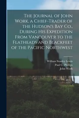 John Work, a Hudson's Bay Co. vezető kereskedőjének naplója a Vancouvertől a csendes-óceáni Flatheads és Blackfeet vidékéig tartó expedíciója során. - The Journal of John Work, a Chief-trader of the Hudson's Bay Co., During his Expedition From Vancouver to the Flatheads and Blackfeet of the Pacific N