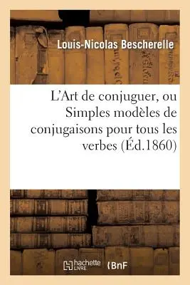 L'Art de Conjuguer, Ou Simples Modles de Conjugaisons Pour Tous Les Verbes de la Langue Franaise (A ragozás művészete, vagy egyszerű ragozási modellek a francia nyelv összes szavához) - L'Art de Conjuguer, Ou Simples Modles de Conjugaisons Pour Tous Les Verbes de la Langue Franaise
