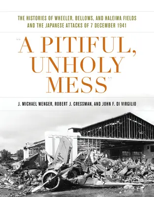 Egy szánalmas, szentségtelen rendetlenség: Wheeler, Bellows és Haleiwa Fields története és a japán támadások 1941. december 7-én - A Pitiful, Unholy Mess: The Histories of Wheeler, Bellows, and Haleiwa Fields and the Japanese Attacks of 7 December 1941