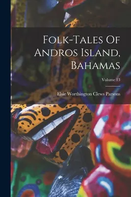 A Bahamák Andros-szigetének népmeséi; 13. kötet - Folk-tales Of Andros Island, Bahamas; Volume 13