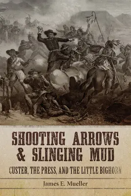 Střílení šípů a bláto: Custer, tisk a Little Bighorn - Shooting Arrows and Slinging Mud: Custer, the Press, and the Little Bighorn
