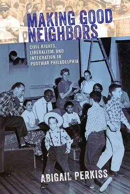 Making Good Neighbors: Polgárjogok, liberalizmus és integráció a háború utáni Philadelphiában - Making Good Neighbors: Civil Rights, Liberalism, and Integration in Postwar Philadelphia