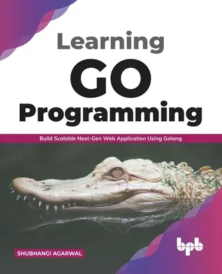 Go programozás tanulása: Skálázható, újgenerációs webalkalmazás építése a Golang segítségével (English Edition) - Learning Go Programming: Build ScalableNext-Gen Web Application using Golang (English Edition)