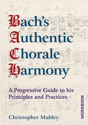 Bach autentikus kórusharmónia - munkafüzet: Progresszív útmutató az elveihez és gyakorlataihoz - Bach's Authentic Chorale Harmony - Workbook: A Progressive Guide to his Principles and Practices