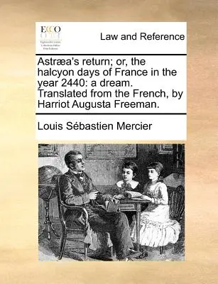 Astraea visszatérése; avagy Franciaország fényes napjai a 2440. évben: Egy álom. Francia nyelvből fordította Harriot Augusta Freeman. - Astraea's Return; Or, the Halcyon Days of France in the Year 2440: A Dream. Translated from the French, by Harriot Augusta Freeman.