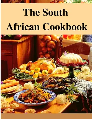 A dél-afrikai szakácskönyv: Csodálatos ételek Dél-Afrikából, amelyeket most azonnal elkészíthetsz - The South African Cookbook: Amazing Dishes From South Africa To Cook Right Now