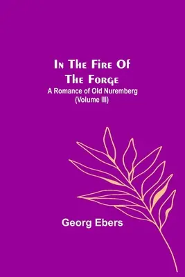 A kovácsműhely tüzében; A régi Nürnberg regénye (III. kötet) - In The Fire Of The Forge; A Romance of Old Nuremberg (Volume III)