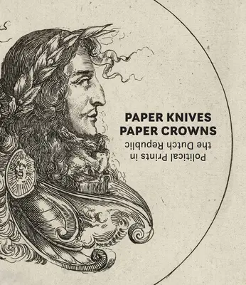 Papírkések, papírkoronák: Politikai metszetek a Holland Köztársaságban - Paper Knives, Paper Crowns: Political Prints in the Dutch Republic