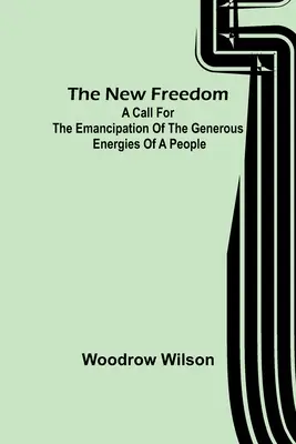 Az új szabadság: Felhívás egy nép nagylelkű energiáinak felszabadítására - The New Freedom: A Call For the Emancipation of the Generous Energies of a People