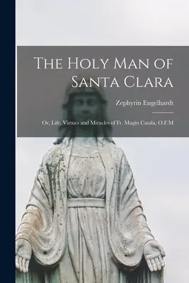 A Santa Clara-i szent ember; avagy P. Magin Catala O.F.M. élete, erényei és csodái - The Holy man of Santa Clara; or, Life, Virtues and Miracles of Fr. Magin Catala, O.F.M