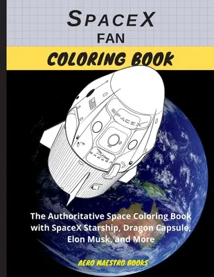 SpaceX rajongói színezőkönyv: A mértékadó űrszínező könyv a SpaceX űrhajóval, Dragon kapszulával, Elon Muskkal és még sok mással. - SpaceX Fan Coloring Book: The Authoritative Space Coloring Book With SpaceX Starship, Dragon Capsule, Elon Musk, and More