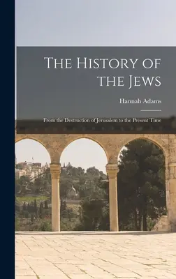 A zsidók története: Jeruzsálem elpusztításától napjainkig - The History of the Jews: From the Destruction of Jerusalem to the Present Time