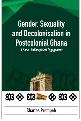 Nemek, szexualitás és dekolonizáció a posztkoloniális Ghánában: A Socio-Philosophical Engagement: A Socio-Philosophical Engagement - Gender, Sexuality and Decolonisation in Postcolonial Ghana: A Socio-Philosophical Engagement: A Socio-Philosophical Engagement