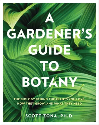 A kertész növénytani útmutatója: A szeretett növények biológiája, hogyan nőnek és mire van szükségük - A Gardener's Guide to Botany: The Biology Behind the Plants You Love, How They Grow, and What They Need