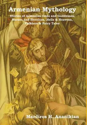 Örmény mitológia: Örmény istenek és istennők történetei, hősök és hősnők, poklok és mennyek, folklór és tündérmesék - Armenian Mythology: Stories of Armenian Gods and Goddesses, Heroes and Heroines, Hells & Heavens, Folklore & Fairy Tales