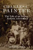 Charles C. Painter: Painter: The Life of an Indian Reform Advocate - Charles C. Painter: The Life of an Indian Reform Advocate