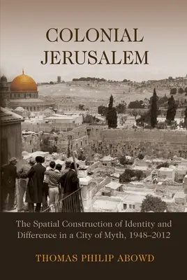 Colonial Jerusalem: Az identitás és a különbözőség térbeli konstrukciója a mítoszok városában, 1948-2012 - Colonial Jerusalem: The Spatial Construction of Identity and Difference in a City of Myth, 1948-2012