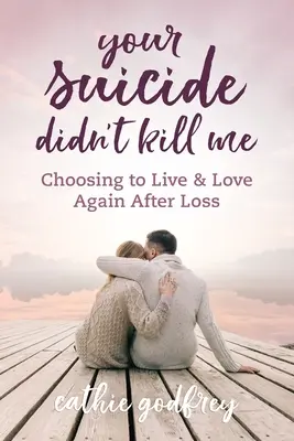 Az öngyilkosságod nem ölt meg: Választás az életre és a szeretetre újra a veszteség után - Your Suicide Didn't Kill Me: Choosing to Live and Love Again After Loss