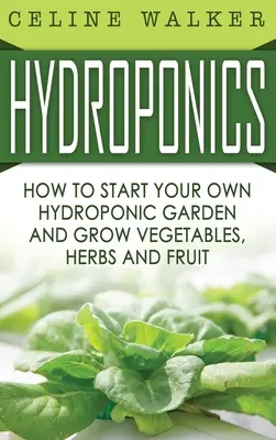Hidroponika: Hogyan kezdjünk saját hidroponikus kertet és termesszünk zöldségeket, fűszernövényeket és gyümölcsöket? - Hydroponics: How to Start Your Own Hydroponic Garden and Grow Vegetables, Herbs and Fruit