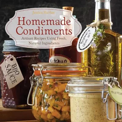 Házi készítésű fűszerek: Friss, természetes alapanyagokból készült kézműves receptek - Homemade Condiments: Artisan Recipes Using Fresh, Natural Ingredients