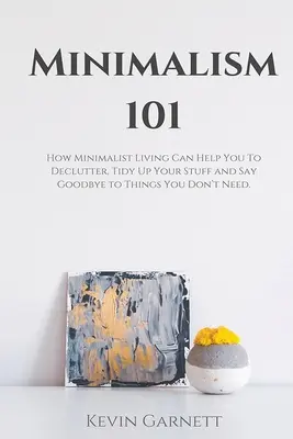 Minimalizmus 101: Hogyan segíthet a minimalista életmód a lomtalanításban, a rendrakásban és a felesleges dolgoktól való búcsúzásban - Minimalism 101: How Minimalist Living Can Help You To Declutter, Tidy Up Your Stuff and Say Goodbye to Things You Don't Need