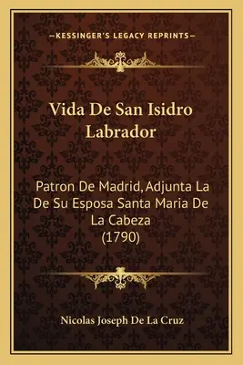 Vida De San Isidro Labrador: Patron De Madrid, Adjunta La De Su Esposa Santa Maria De La Cabeza (1790)