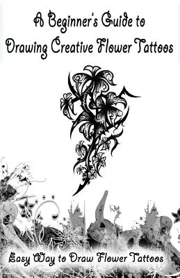 Kezdők útmutatója a kreatív virágtetoválások rajzolásához: Egyszerű módja a virágtetoválások rajzolásának - A Beginner's Guide to Drawing Creative Flower Tattoos: Easy Way to Draw Flower Tattoos