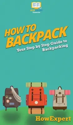 Hogyan kell hátizsákot hordani: A hátizsákos utazás lépésről lépésre útmutatója - How to Backpack: Your Step By Step Guide To Backpacking