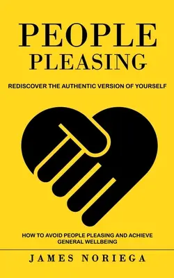 People Pleasing: Fedezd fel újra önmagad autentikus változatát (Hogyan kerüld el az embereknek való tetszést és érd el az általános jólétet) - People Pleasing: Rediscover the Authentic Version of Yourself (How to Avoid People Pleasing and Achieve General Wellbeing)