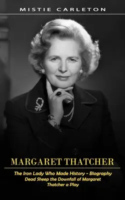 Margaret Thatcher: A Vaslady, aki történelmet írt - Életrajz (A halott juhok Margaret Thatcher bukása - színdarab) - Margaret Thatcher: The Iron Lady Who Made History - Biography (Dead Sheep the Downfall of Margaret Thatcher a Play)