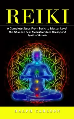 Reiki: Teljes lépések az alapszinttől a mesteri szintig (Az All-in-one Reiki kézikönyv a mély gyógyuláshoz és a spirituális növekedéshez) - Reiki: A Complete Steps From Basic to Master Level (The All-in-one Reiki Manual for Deep Healing and Spiritual Growth)