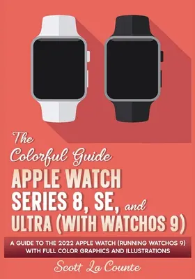 Színes útmutató az Apple Watch Series 8, SE és Ultra (a watchOS 9-cel) című Apple Watch-hoz: Útmutató a 2022-es Apple Watch-hoz (a watchOS 9-et futtató) teljes körű színes grafikákkal és illusztrációkkal. - The Colorful Guide to the Apple Watch Series 8, SE, and Ultra (with watchOS 9): A Guide to the 2022 Apple Watch (Running watchOS 9) with Full Color Gr