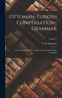 Oszmán-török társalgási nyelvtan: Gyakorlati módszer az oszmán-török nyelv elsajátításához; 1. kötet - Ottoman-turkish Conversation-grammar: A Practical Method Of Learning The Ottoman-turkish Language; Volume 1