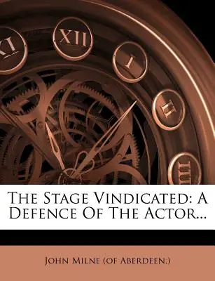 The Stage Vindicated: A Defense of the Actor... (John Milne (of Aberdeen ).) - The Stage Vindicated: A Defence of the Actor... (John Milne (of Aberdeen ).)