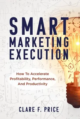 Okos marketing kivitelezés: Hogyan gyorsítsuk fel a jövedelmezőséget, a teljesítményt és a termelékenységet? - Smart Marketing Execution: How to Accelerate Profitability, Performance, and Productivity