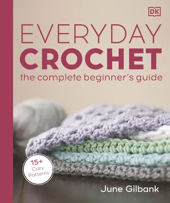 Horgolás a mindennapokban: The Complete Beginner's Guide: 15+ Cozy Patterns - Everyday Crochet: The Complete Beginner's Guide: 15+ Cozy Patterns