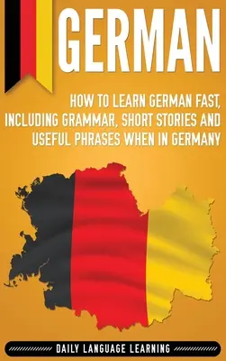 Német: Hogyan tanuljunk gyorsan németül, nyelvtan, rövid történetek és hasznos kifejezések Németországban - German: How to Learn German Fast, Including Grammar, Short Stories and Useful Phrases when in Germany