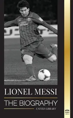 Lionel Messi: A Barcelona legnagyobb profi labdarúgójának életrajza - Lionel Messi: The Biography of Barcelona's Greatest Professional Soccer (Football) Player