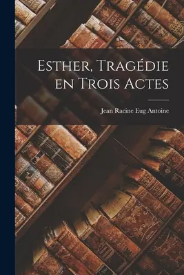 Esther, Tragdie en Trois Actes (Eszter, tragédia három felvonásban) - Esther, Tragdie en Trois Actes