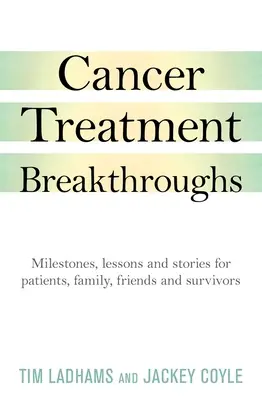 Áttörések a rákkezelésben: Mérföldkövek, tanulságok és történetek betegeknek, családtagoknak, barátoknak és túlélőknek - Cancer Treatment Breakthroughs: Milestones, Lessons and Stories for Patients, Family, Friends and Survivors