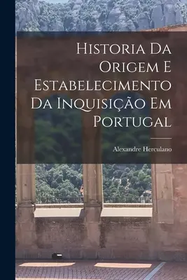 Historia Da Origem E Estabelecimento Da Inquisio Em Portugal (Az inkvizíció eredete és létrehozása Portugáliában) - Historia Da Origem E Estabelecimento Da Inquisio Em Portugal