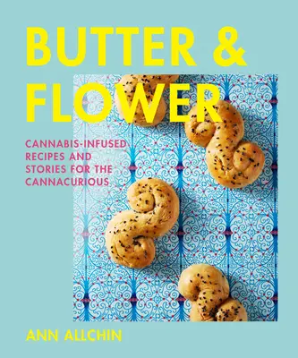 Vaj és virág: Cannabis-fűszerezett receptek és történetek a Cannacurious számára - Butter and Flower: Cannabis-Infused Recipes and Stories for the Cannacurious