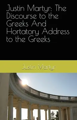 Justin Martyr: A görögökhöz intézett beszéd és a görögökhöz intézett hortatórikus beszéd - Justin Martyr: The Discourse to the Greeks and the Hortatory Address to the Greeks