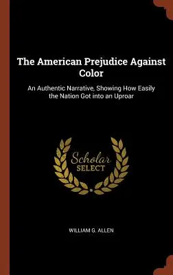 Az amerikaiak előítélete a színesbőrűekkel szemben: Egy hiteles elbeszélés, amely megmutatja, milyen könnyen került a nemzet felháborodásba - The American Prejudice Against Color: An Authentic Narrative, Showing How Easily the Nation Got into an Uproar