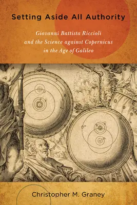 Minden tekintélyt félretéve: Giovanni Battista Riccioli és a Kopernikusz elleni tudomány Galilei korában - Setting Aside All Authority: Giovanni Battista Riccioli and the Science Against Copernicus in the Age of Galileo
