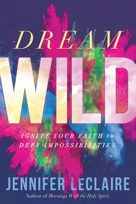 Dream Wild: Gyújtsd fel a hitedet, hogy dacolj a lehetetlenségekkel - Dream Wild: Ignite Your Faith to Defy Impossibilities