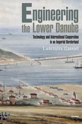 A Duna alsó szakaszának mérnöki munkálatai: Technológia és területiség egy birodalmi határvidéken, a tizennyolcadik és tizenkilencedik század végén - Engineering the Lower Danube: Technology and Territoriality in an Imperial Borderland, Late Eighteenth and Nineteenth Centuries